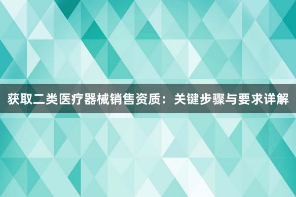 获取二类医疗器械销售资质：关键步骤与要求详解