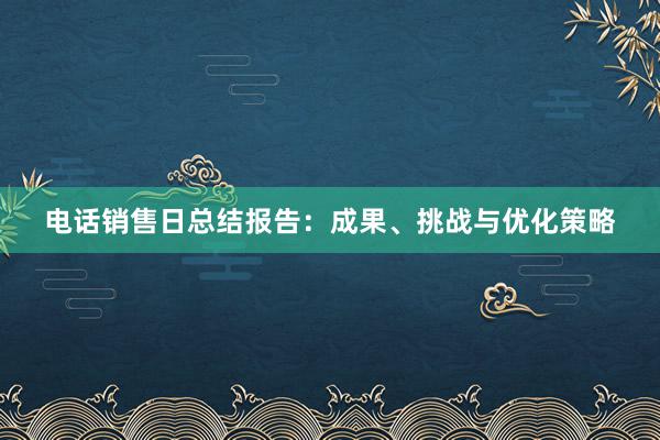 电话销售日总结报告：成果、挑战与优化策略