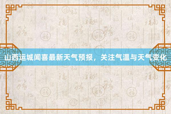 山西运城闻喜最新天气预报，关注气温与天气变化