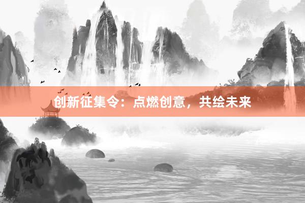 创新征集令：点燃创意，共绘未来